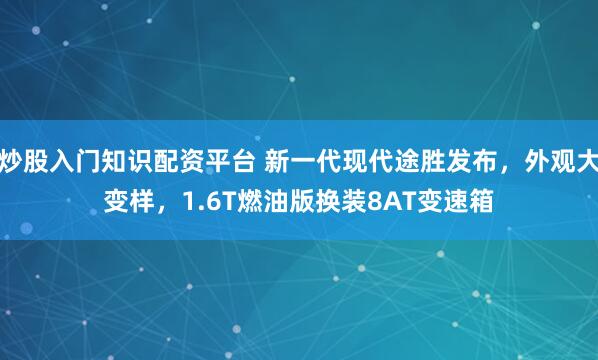 炒股入门知识配资平台 新一代现代途胜发布，外观大变样，1.6T燃油版换装8AT变速箱