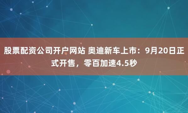 股票配资公司开户网站 奥迪新车上市：9月20日正式开售，零百加速4.5秒